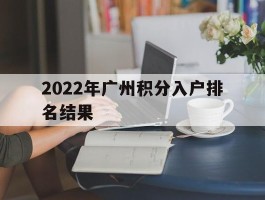 2022年广州积分入户排名结果(2021广州积分入户分数排名情况?)