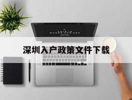 深圳入户政策文件下载的简单介绍