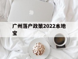 广州落户政策2022本地宝(广州落户最新政策2020官网)